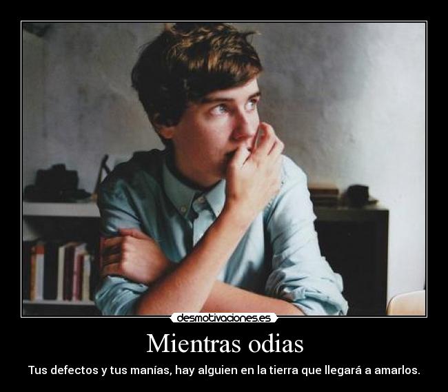 Mientras odias - Tus defectos y tus manías, hay alguien en la tierra que llegará a amarlos.