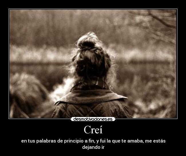Creí - en tus palabras de principio a fin, y fui la que te amaba, me estás dejando ir