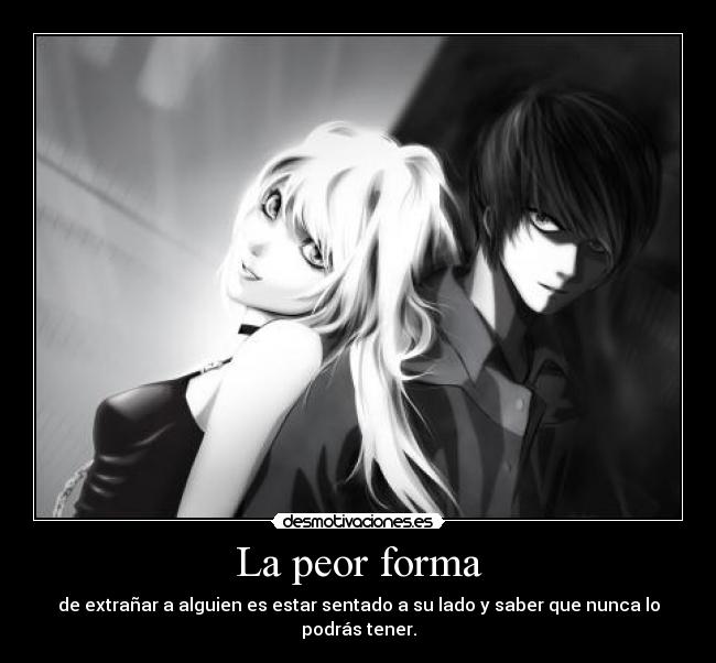 La peor forma - de extrañar a alguien es estar sentado a su lado y saber que nunca lo podrás tener.