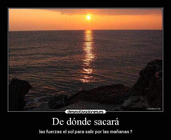 De dónde sacará - las fuerzas el sol para salir por las mañanas ?