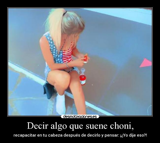 Decir algo que suene choni, - recapacitar en tu cabeza después de decirlo y pensar: ¡¿Yo dije eso?!