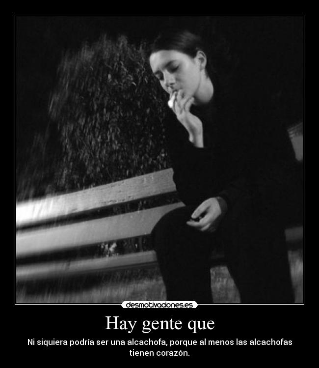 Hay gente que - Ni siquiera podría ser una alcachofa, porque al menos las alcachofas tienen corazón.