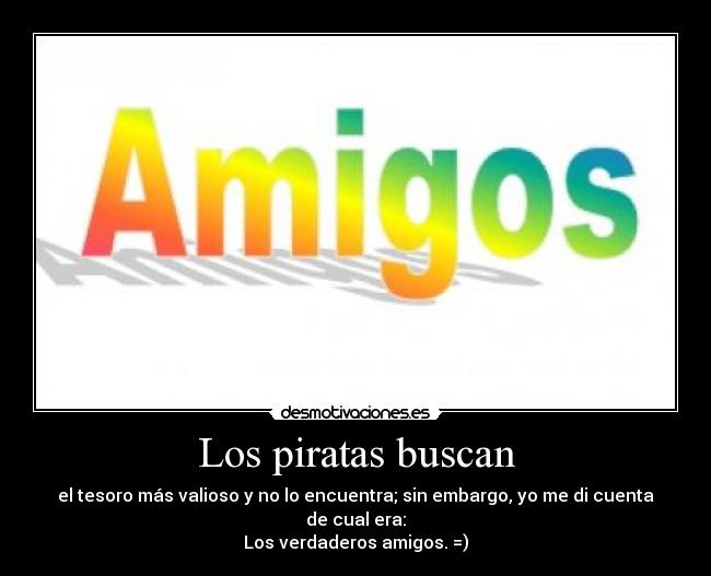 Los piratas buscan - el tesoro más valioso y no lo encuentra; sin embargo, yo me di cuenta de cual era:
Los verdaderos amigos. =)