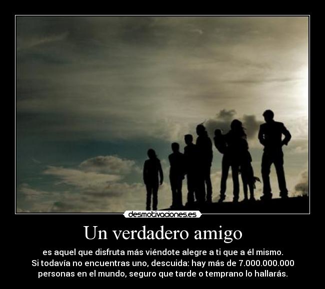 Un verdadero amigo - es aquel que disfruta más viéndote alegre a ti que a él mismo.
Si todavía no encuentras uno, descuida: hay más de 7.000.000.000
personas en el mundo, seguro que tarde o temprano lo hallarás.