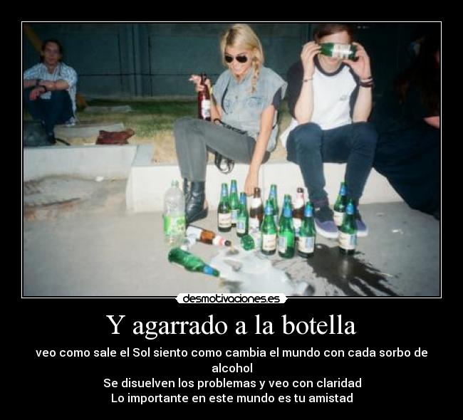 Y agarrado a la botella - veo como sale el Sol siento como cambia el mundo con cada sorbo de alcohol
Se disuelven los problemas y veo con claridad
Lo importante en este mundo es tu amistad