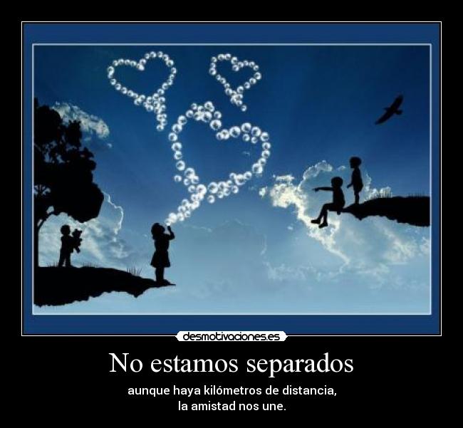 No estamos separados - aunque haya kilómetros de distancia,
la amistad nos une.