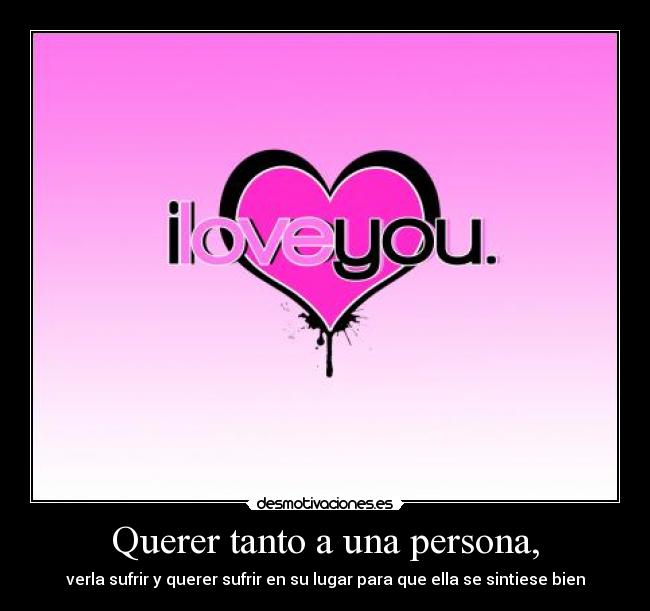 Querer tanto a una persona, - verla sufrir y querer sufrir en su lugar para que ella se sintiese bien