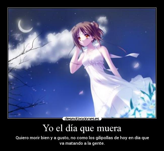 Yo el día que muera - Quiero morir bien y a gusto, no como los gilipollas de hoy en día que
va matando a la gente.