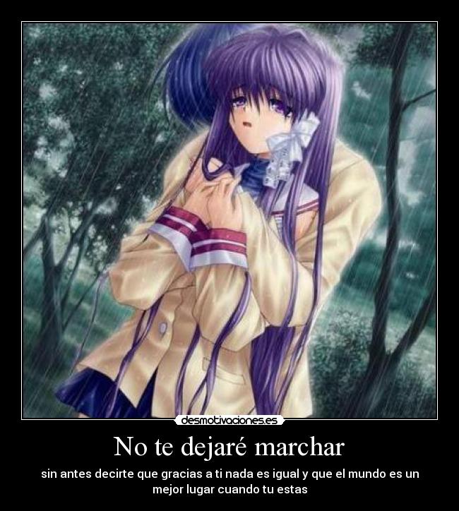 No te dejaré marchar - sin antes decirte que gracias a ti nada es igual y que el mundo es un
mejor lugar cuando tu estas