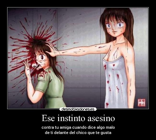 Ese instinto asesino - contra tu amiga cuando dice algo malo
de ti delante del chico que te gusta
