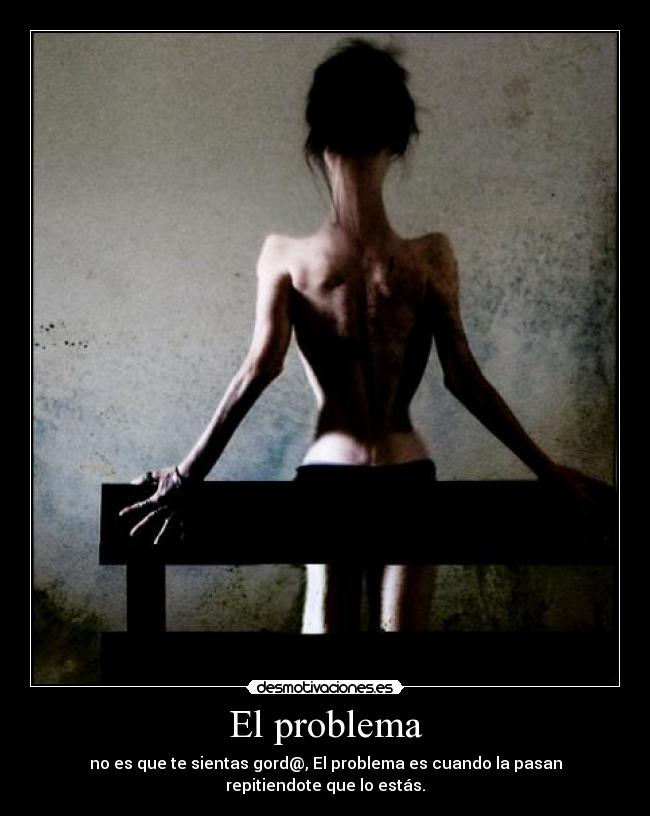 El problema - no es que te sientas gord@, El problema es cuando la pasan repitiendote que lo estás.