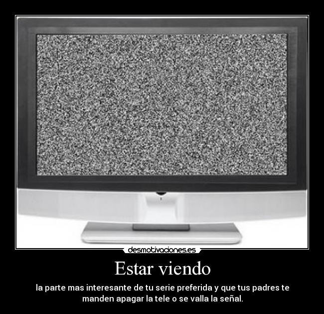 Estar viendo - la parte mas interesante de tu serie preferida y que tus padres te
manden apagar la tele o se valla la señal.
