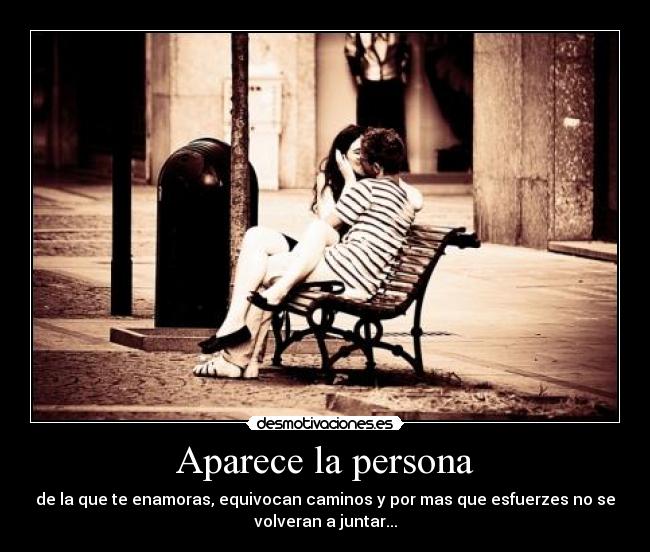 Aparece la persona - de la que te enamoras, equivocan caminos y por mas que esfuerzes no se
volveran a juntar...