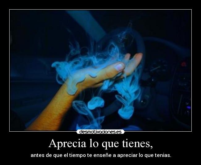 Aprecia lo que tienes, - antes de que el tiempo te enseñe a apreciar lo que tenias.