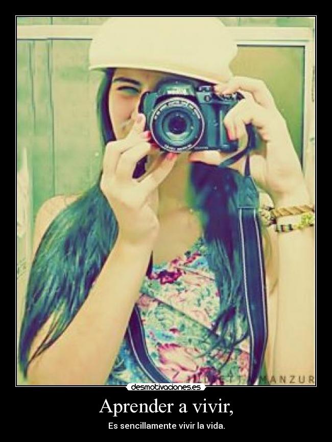 Aprender a vivir, - Es sencillamente vivir la vida.