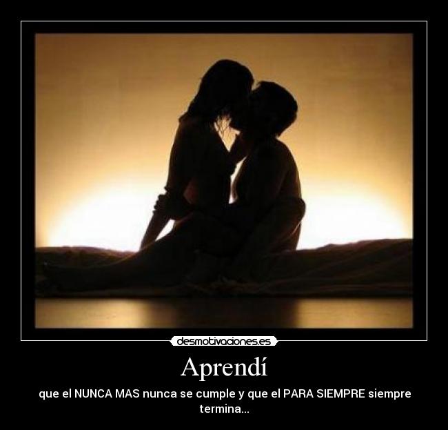 Aprendí - que el NUNCA MAS nunca se cumple y que el PARA SIEMPRE siempre termina...