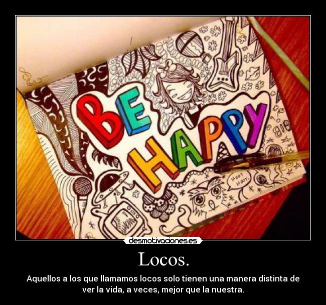 Locos. - Aquellos a los que llamamos locos solo tienen una manera distinta de
ver la vida, a veces, mejor que la nuestra.