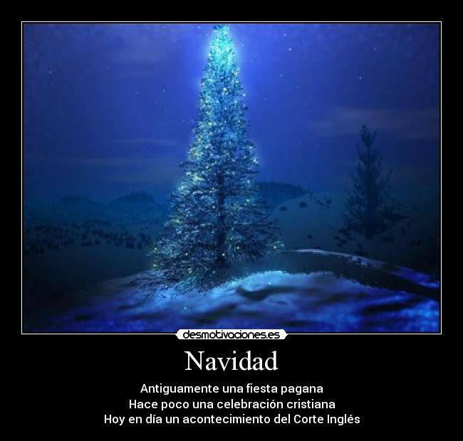 Navidad - Antiguamente una fiesta pagana
Hace poco una celebración cristiana
Hoy en día un acontecimiento del Corte Inglés