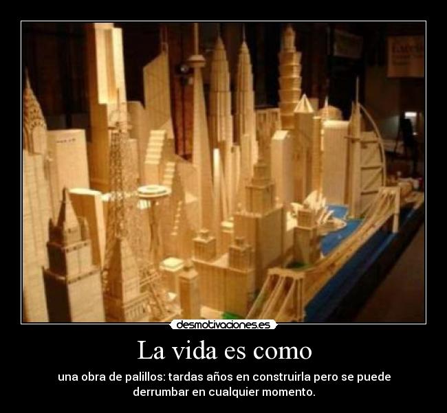 La vida es como - una obra de palillos: tardas años en construirla pero se puede
derrumbar en cualquier momento.