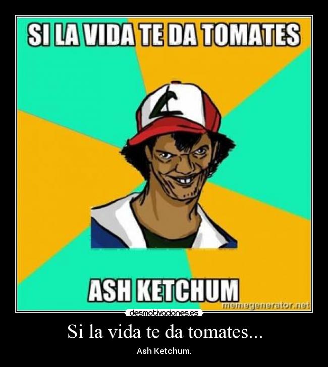 Si la vida te da tomates... - Ash Ketchum.
