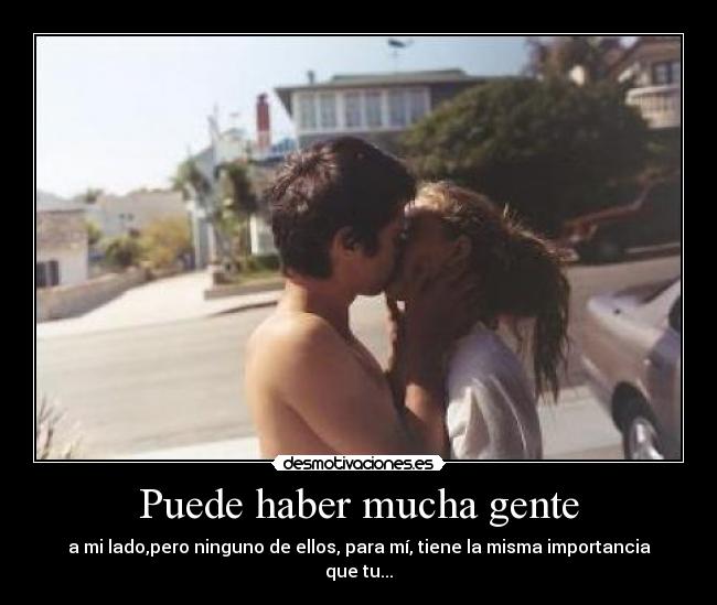 Puede haber mucha gente - a mi lado,pero ninguno de ellos, para mí, tiene la misma importancia que tu...