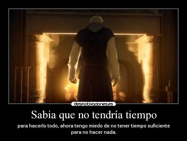 Sabia que no tendría tiempo - para hacerlo todo, ahora tengo miedo de no tener tiempo suficiente
para no hacer nada.