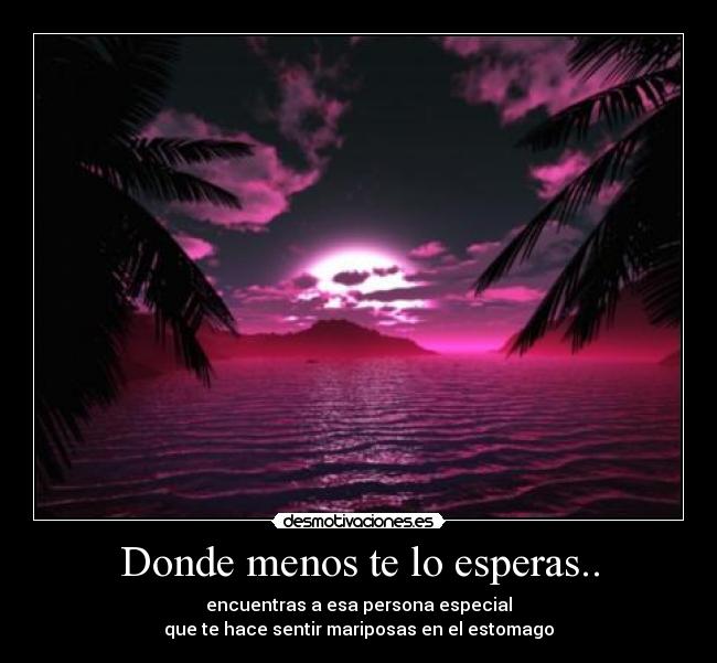 Donde menos te lo esperas.. - encuentras a esa persona especial
que te hace sentir mariposas en el estomago