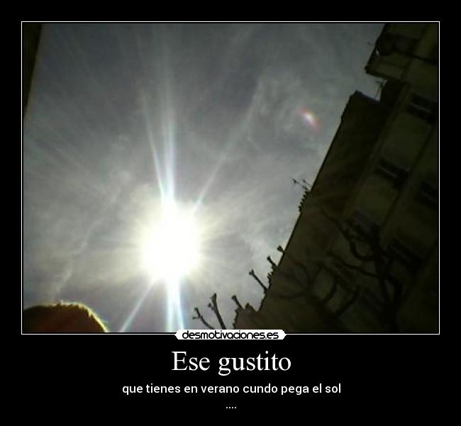 Ese gustito - que tienes en verano cundo pega el sol
....