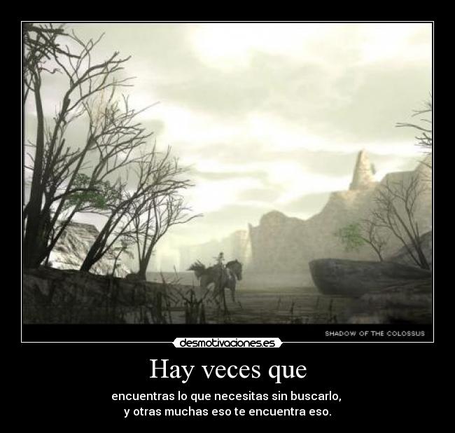 Hay veces que - encuentras lo que necesitas sin buscarlo, 
y otras muchas eso te encuentra eso.