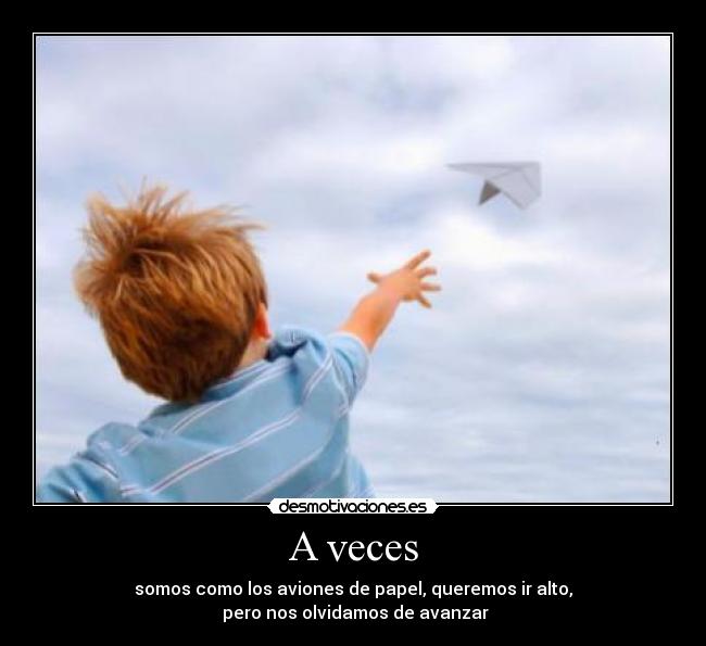 A veces - somos como los aviones de papel, queremos ir alto,
 pero nos olvidamos de avanzar