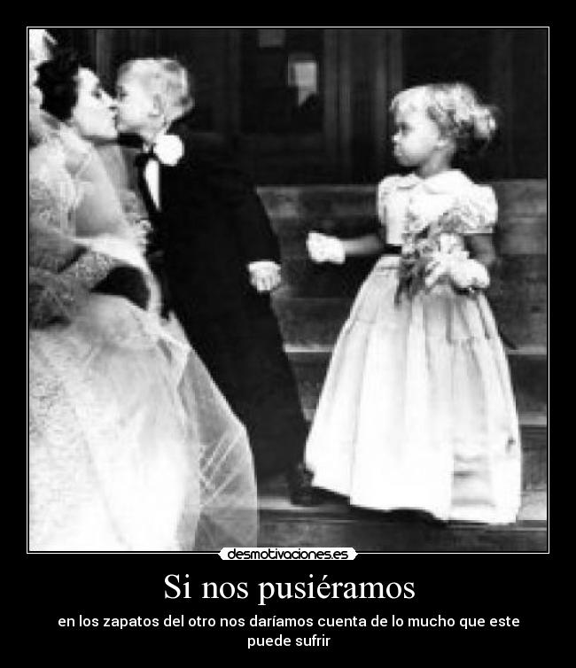 Si nos pusiéramos - en los zapatos del otro nos daríamos cuenta de lo mucho que este puede sufrir