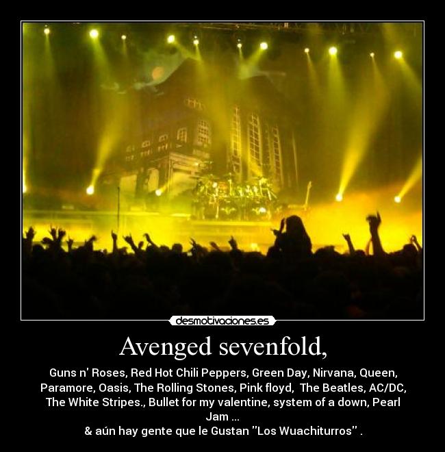 Avenged sevenfold, - Guns n Roses, Red Hot Chili Peppers, Green Day, Nirvana, Queen,
Paramore, Oasis, The Rolling Stones, Pink floyd,  The Beatles, AC/DC,
The White Stripes., Bullet for my valentine, system of a down, Pearl
Jam ...
& aún hay gente que le Gustan Los Wuachiturros .