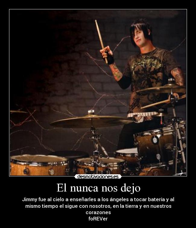 El nunca nos dejo - Jimmy fue al cielo a enseñarles a los ángeles a tocar batería y al
mismo tiempo el sigue con nosotros, en la tierra y en nuestros
corazones
foREVer