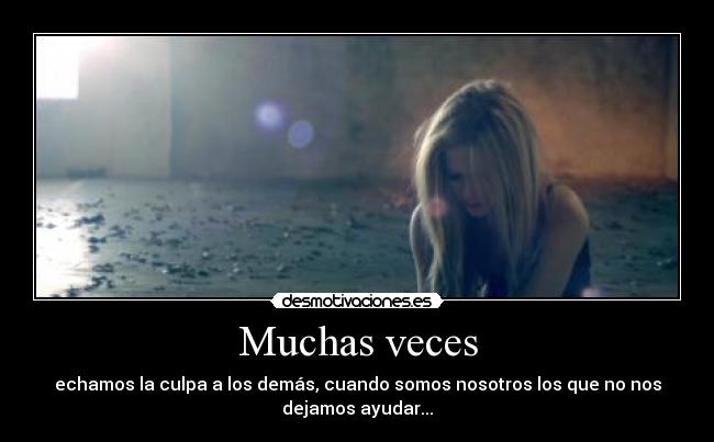 Muchas veces - echamos la culpa a los demás, cuando somos nosotros los que no nos
dejamos ayudar...