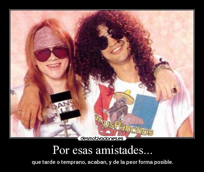 Por esas amistades... - que tarde o temprano, acaban, y de la peor forma posible.