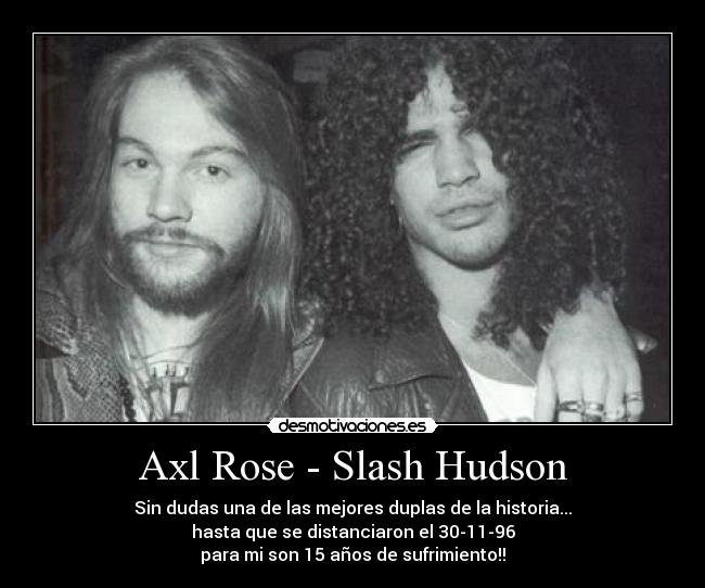 Axl Rose - Slash Hudson - Sin dudas una de las mejores duplas de la historia...
hasta que se distanciaron el 30-11-96
para mi son 15 años de sufrimiento!!
