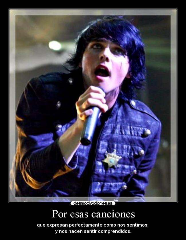 Por esas canciones - que expresan perfectamente como nos sentimos,
y nos hacen sentir comprendidos.