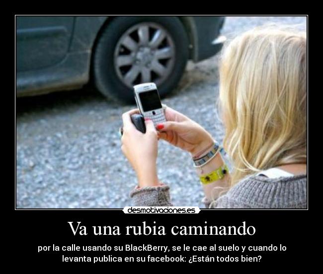 Va una rubia caminando - por la calle usando su BlackBerry, se le cae al suelo y cuando lo
levanta publica en su facebook: ¿Están todos bien?
