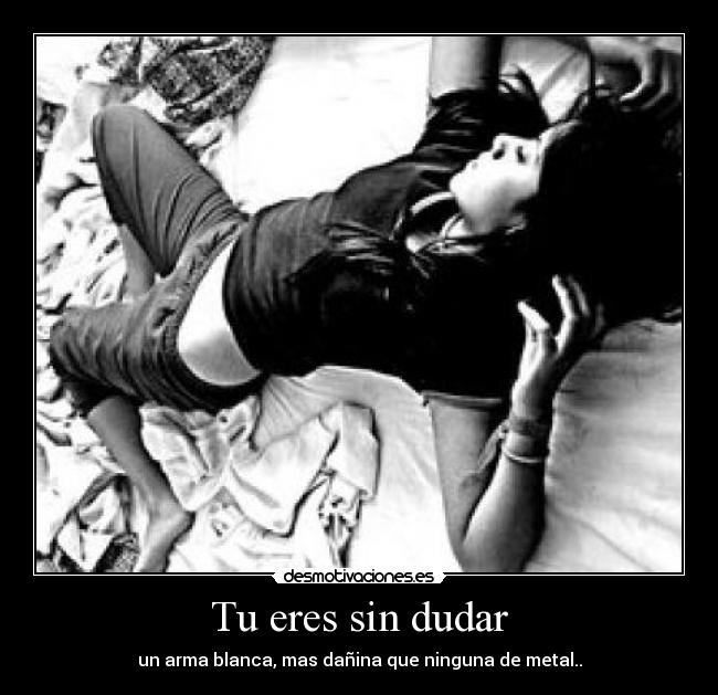 Tu eres sin dudar - un arma blanca, mas dañina que ninguna de metal..