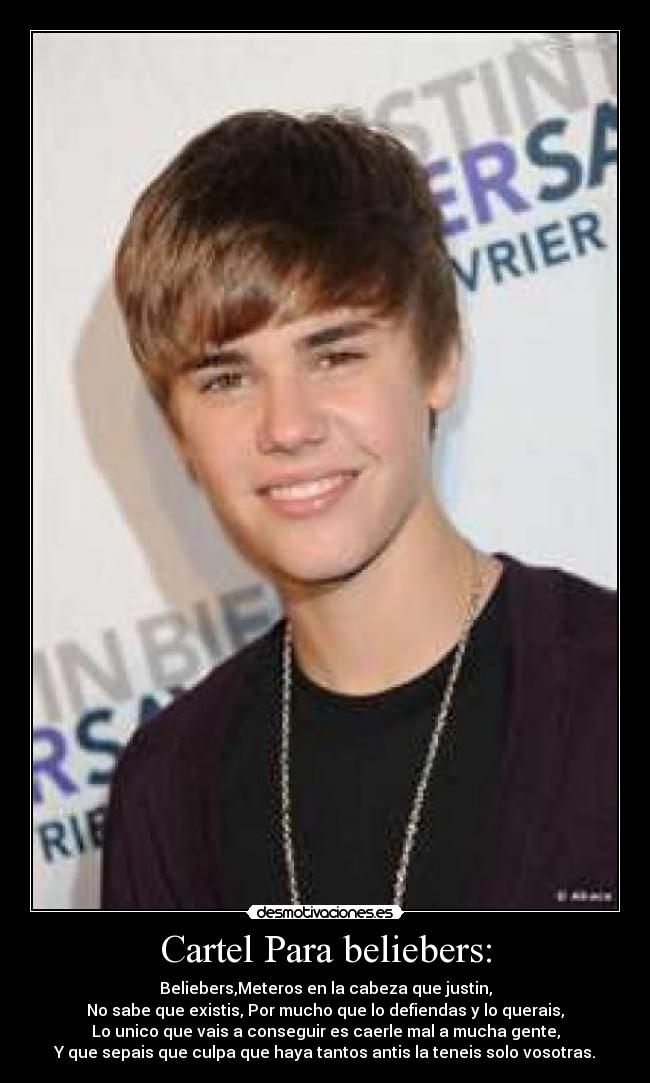 Cartel Para beliebers: - Beliebers,Meteros en la cabeza que justin,
No sabe que existis, Por mucho que lo defiendas y lo querais,
Lo unico que vais a conseguir es caerle mal a mucha gente,
Y que sepais que culpa que haya tantos antis la teneis solo vosotras.