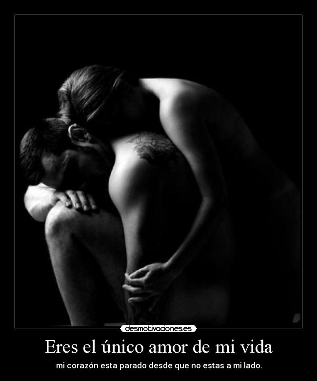 Eres el único amor de mi vida - mi corazón esta parado desde que no estas a mi lado.