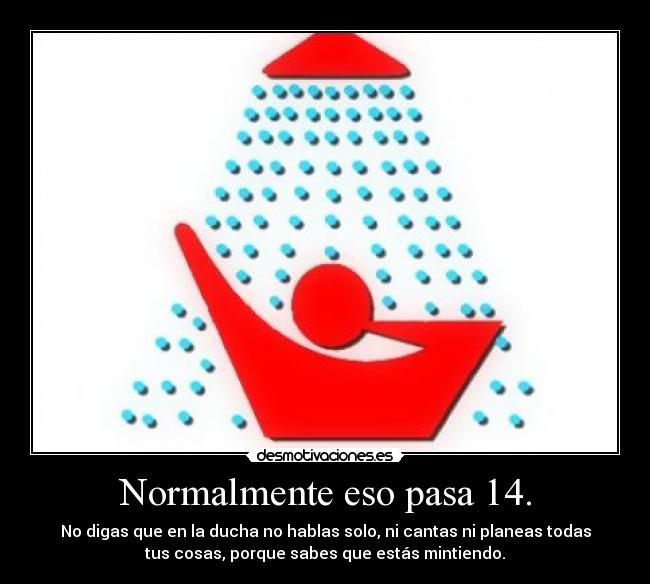 Normalmente eso pasa 14. - No digas que en la ducha no hablas solo, ni cantas ni planeas todas
tus cosas, porque sabes que estás mintiendo.