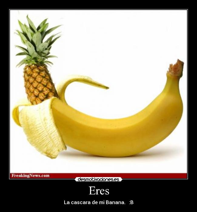 Eres - La cascara de mi Banana. :B