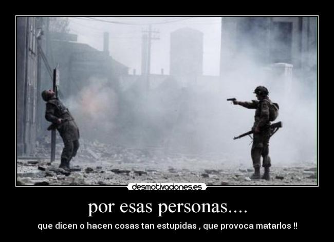 por esas personas.... - que dicen o hacen cosas tan estupidas , que provoca matarlos !!
