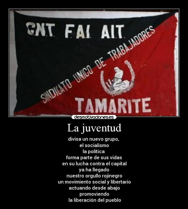 La juventud - divisa un nuevo grupo, 
el socialismo
la política 
forma parte de sus vidas
en su lucha contra el capital
ya ha llegado
nuestro orgullo rojinegro
un movimiento social y libertario
actuando desde abajo
promoviendo
 la liberación del pueblo