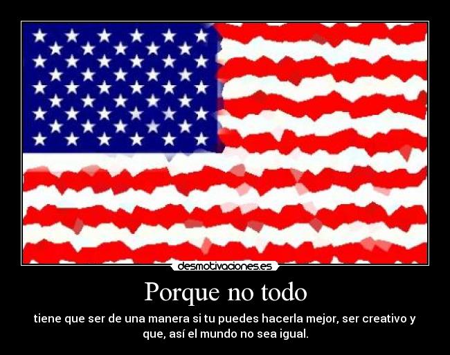Porque no todo - tiene que ser de una manera si tu puedes hacerla mejor, ser creativo y
que, así el mundo no sea igual.
