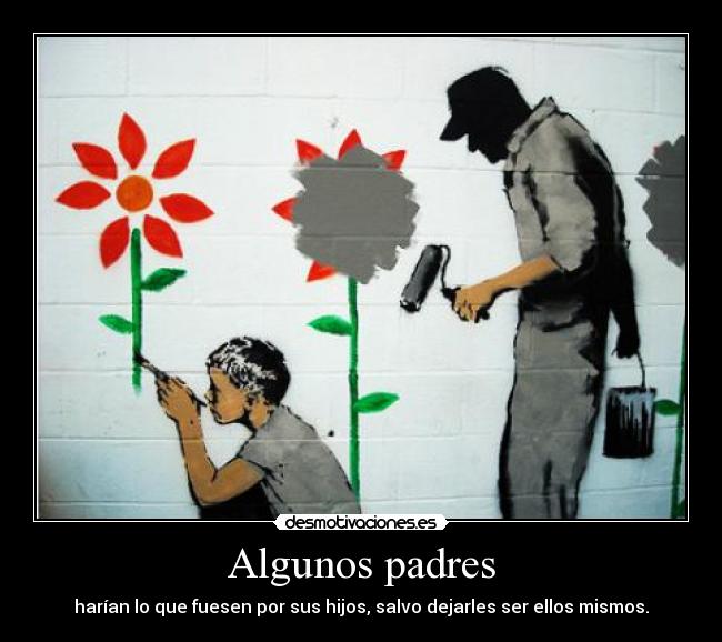 Algunos padres - harían lo que fuesen por sus hijos, salvo dejarles ser ellos mismos.
