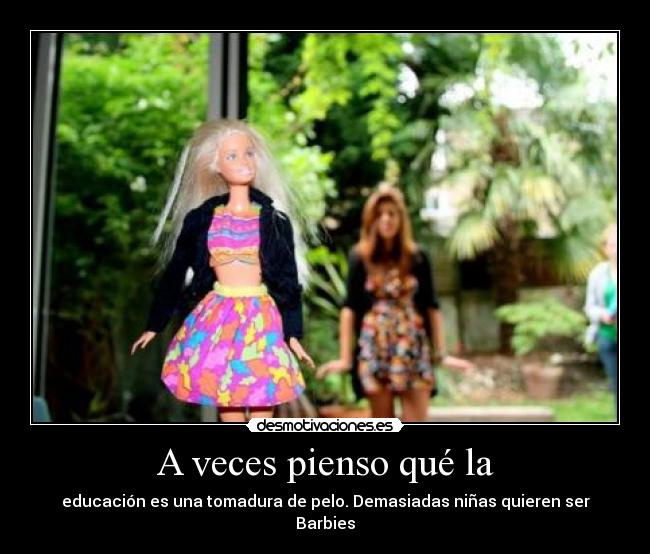 A veces pienso qué la - educación es una tomadura de pelo. Demasiadas niñas quieren ser Barbies