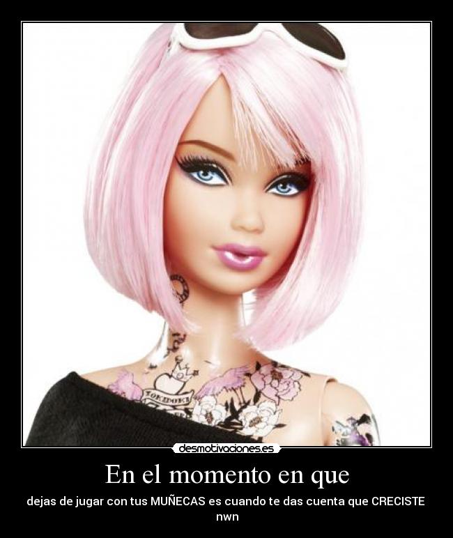 En el momento en que - dejas de jugar con tus MUÑECAS es cuando te das cuenta que CRECISTE nwn