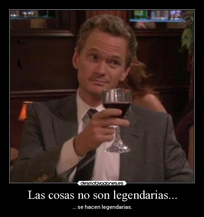 Las cosas no son legendarias... - ... se hacen legendarias.